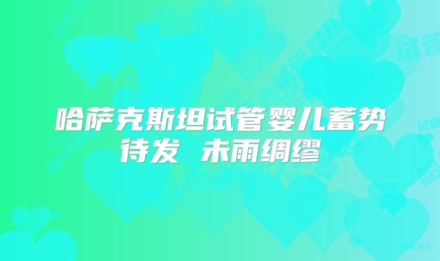 哈萨克斯坦试管婴儿蓄势待发 未雨绸缪
