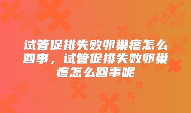 试管促排失败卵巢疼怎么回事，试管促排失败卵巢疼怎么回事呢