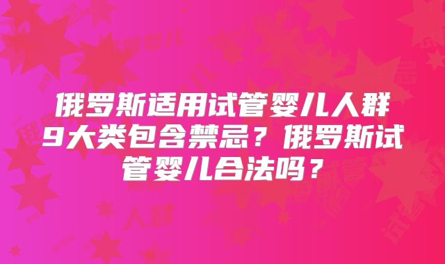俄罗斯适用试管婴儿人群9大类包含禁忌？俄罗斯试管婴儿合法吗？