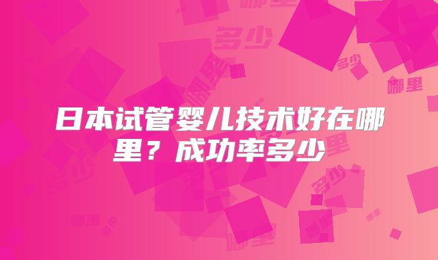 日本试管婴儿技术好在哪里？成功率多少