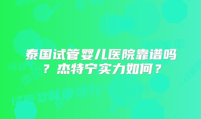 泰国试管婴儿医院靠谱吗？杰特宁实力如何？