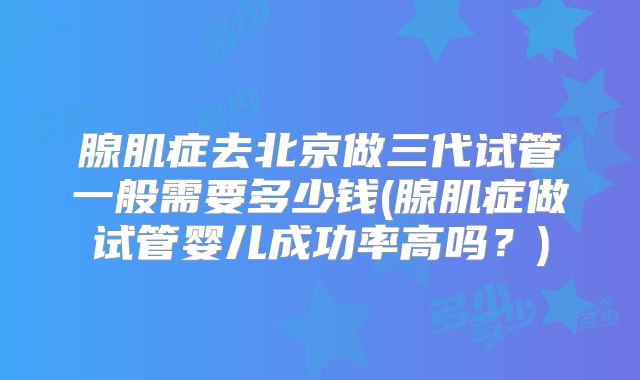 腺肌症去北京做三代试管一般需要多少钱(腺肌症做试管婴儿成功率高吗？)