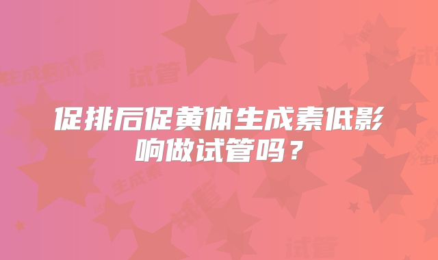 促排后促黄体生成素低影响做试管吗？