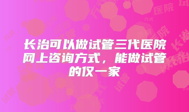 长治可以做试管三代医院网上咨询方式，能做试管的仅一家
