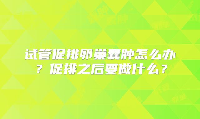试管促排卵巢囊肿怎么办？促排之后要做什么？