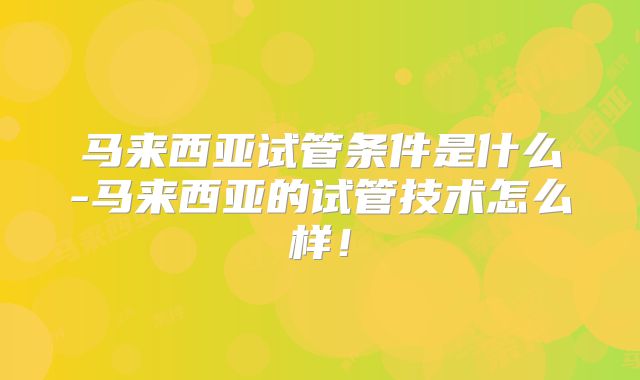 马来西亚试管条件是什么-马来西亚的试管技术怎么样！