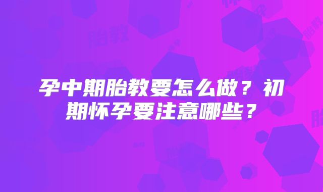 孕中期胎教要怎么做？初期怀孕要注意哪些？