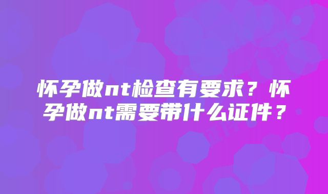 怀孕做nt检查有要求？怀孕做nt需要带什么证件？