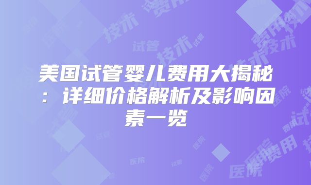 美国试管婴儿费用大揭秘：详细价格解析及影响因素一览