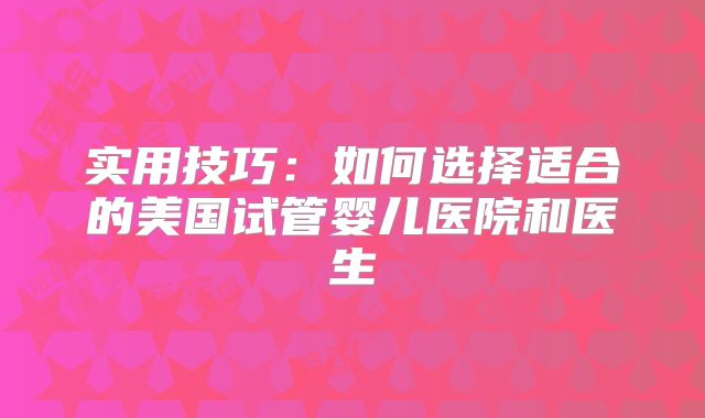 实用技巧：如何选择适合的美国试管婴儿医院和医生