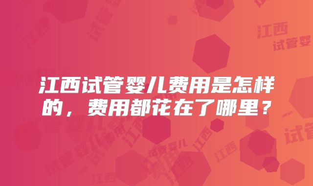 江西试管婴儿费用是怎样的,费用都花在了哪里?