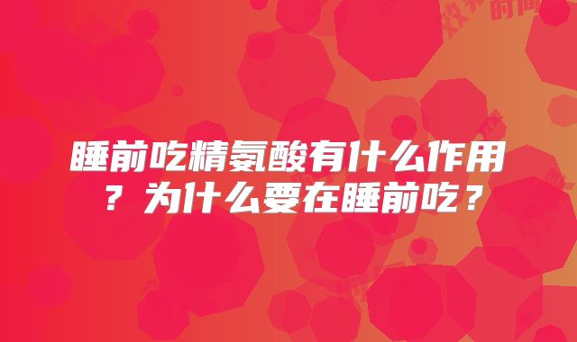 睡前吃精氨酸有什么作用？为什么要在睡前吃？