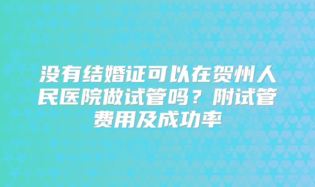 没有结婚证可以在贺州人民医院做试管吗？附试管费用及成功率