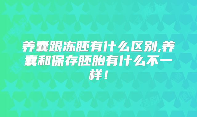 养囊跟冻胚有什么区别,养囊和保存胚胎有什么不一样！