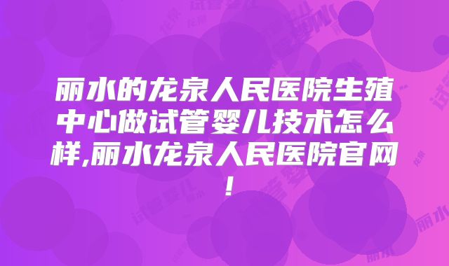 丽水的龙泉人民医院生殖中心做试管婴儿技术怎么样,丽水龙泉人民医院官网！