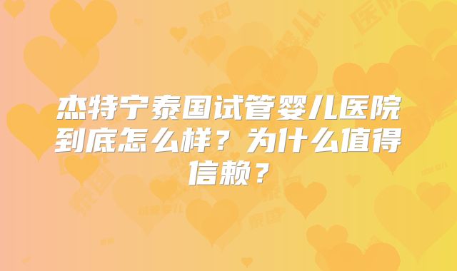 杰特宁泰国试管婴儿医院到底怎么样？为什么值得信赖？