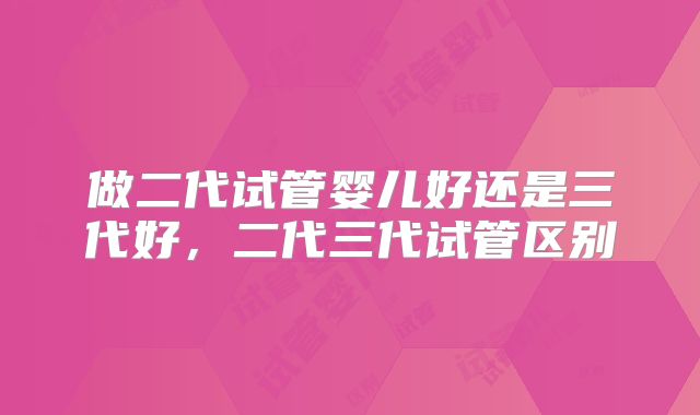做二代试管婴儿好还是三代好，二代三代试管区别