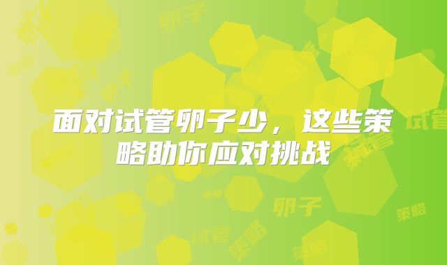 面对试管卵子少,这些策略助你应对挑战