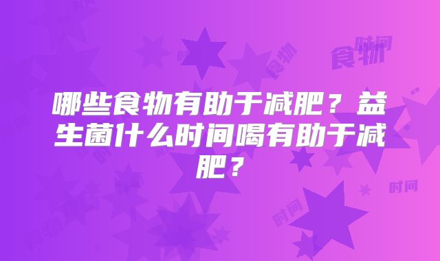 哪些食物有助于减肥？益生菌什么时间喝有助于减肥？