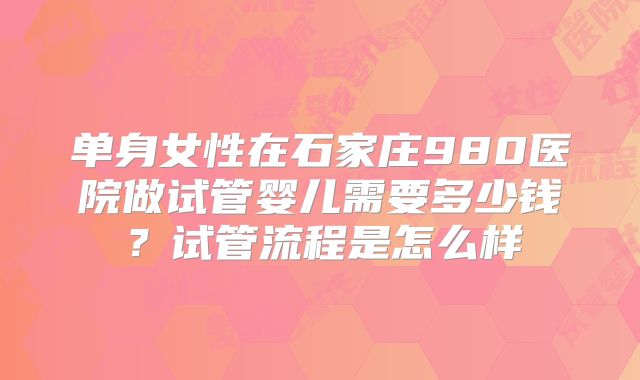 单身女性在石家庄980医院做试管婴儿需要多少钱?试管流程是怎么样