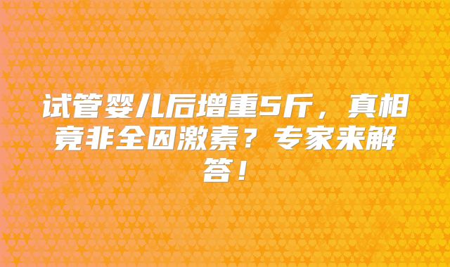 试管婴儿后增重5斤，真相竟非全因激素？专家来解答！