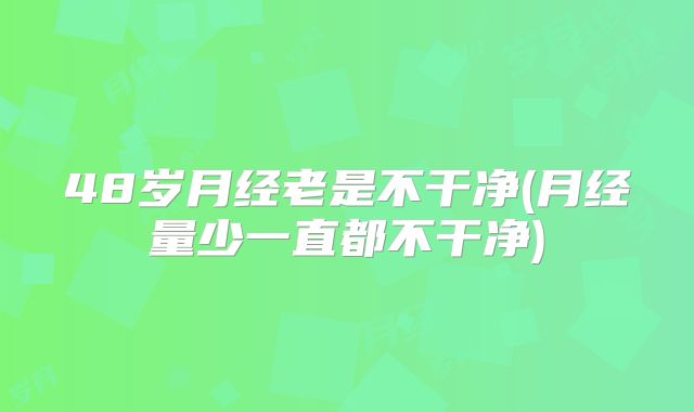 48岁月经老是不干净(月经量少一直都不干净)