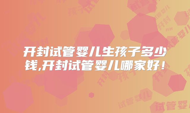 开封试管婴儿生孩子多少钱,开封试管婴儿哪家好！