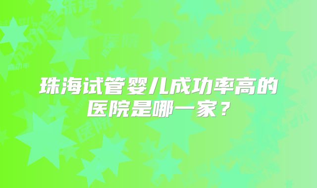 珠海试管婴儿成功率高的医院是哪一家？