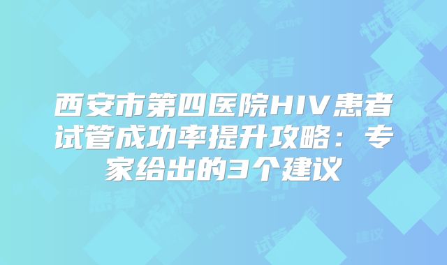 西安市第四医院HIV患者试管成功率提升攻略:专家给出的3个建议