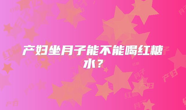 产妇坐月子能不能喝红糖水?