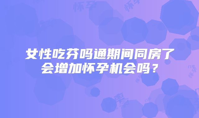 女性吃芬吗通期间同房了会增加怀孕机会吗？