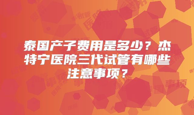 泰国产子费用是多少？杰特宁医院三代试管有哪些注意事项？