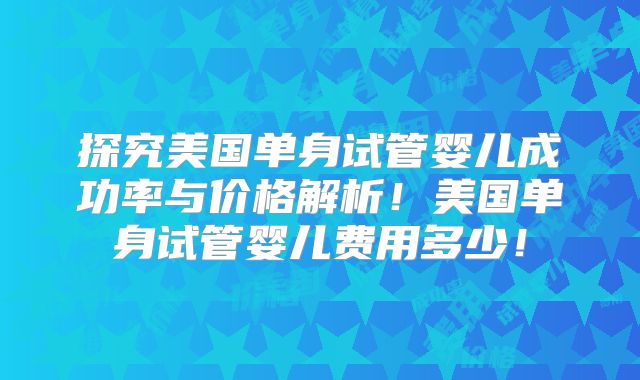 探究美国单身试管婴儿成功率与价格解析！美国单身试管婴儿费用多少！