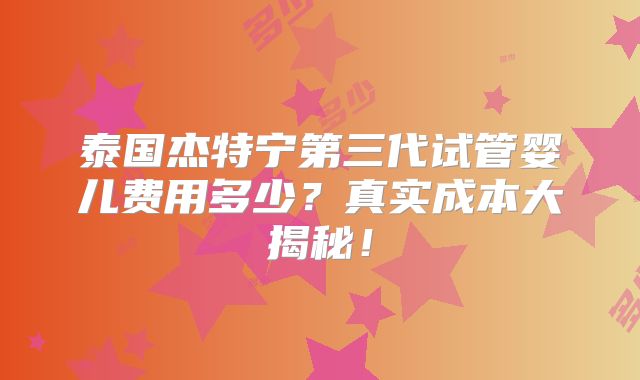 泰国杰特宁第三代试管婴儿费用多少？真实成本大揭秘！