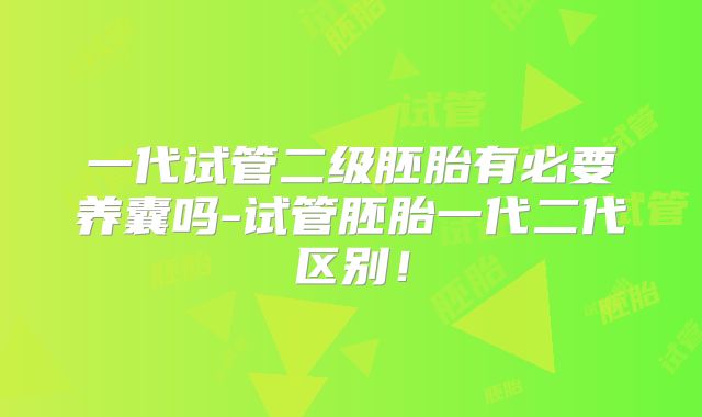 一代试管二级胚胎有必要养囊吗-试管胚胎一代二代区别！