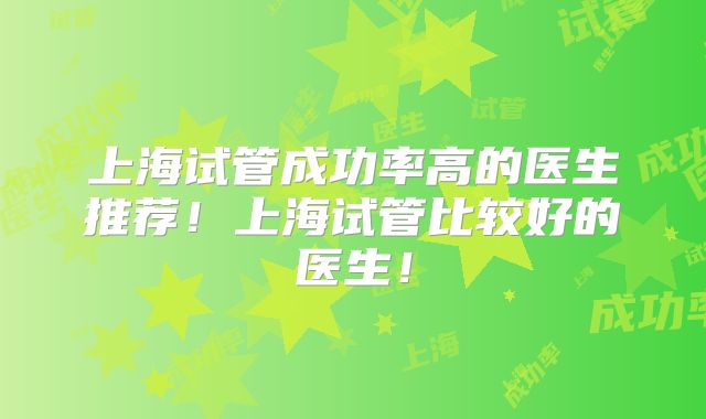 上海试管成功率高的医生推荐!上海试管比较好的医生!