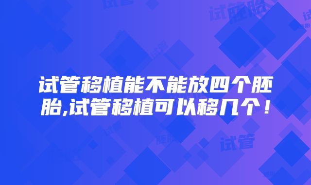试管移植能不能放四个胚胎,试管移植可以移几个！