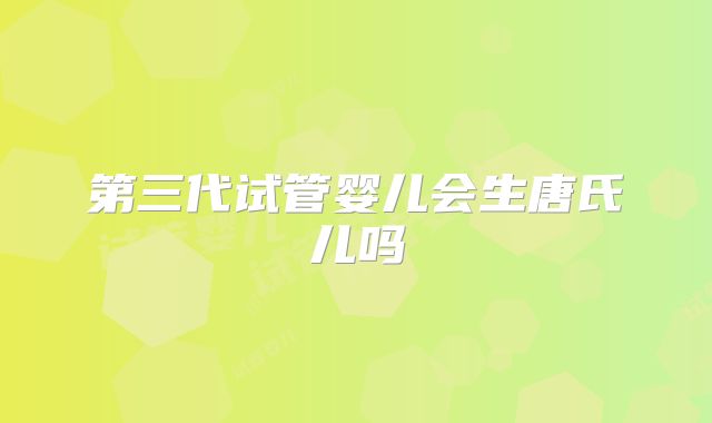第三代试管婴儿会生唐氏儿吗
