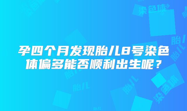 孕四个月发现胎儿8号染色体偏多能否顺利出生呢?