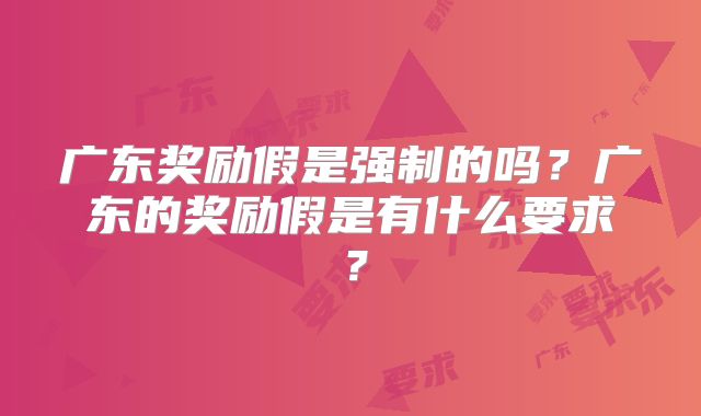 广东奖励假是强制的吗？广东的奖励假是有什么要求？