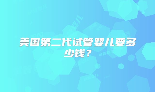 美国第二代试管婴儿要多少钱？