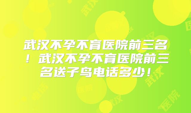 武汉不孕不育医院前三名！武汉不孕不育医院前三名送子鸟电话多少！
