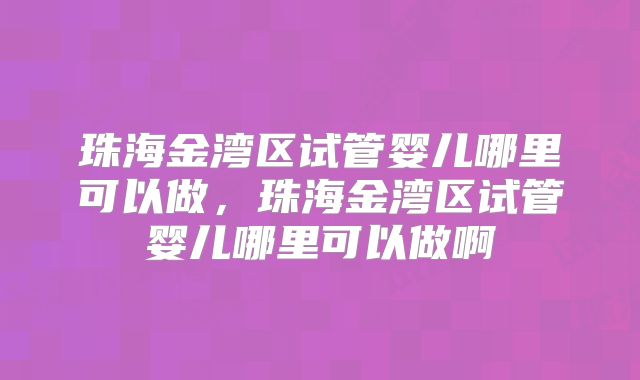 珠海金湾区试管婴儿哪里可以做，珠海金湾区试管婴儿哪里可以做啊
