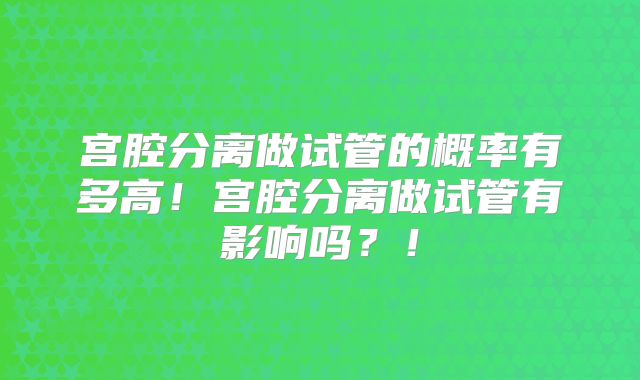 宫腔分离做试管的概率有多高!宫腔分离做试管有影响吗?!