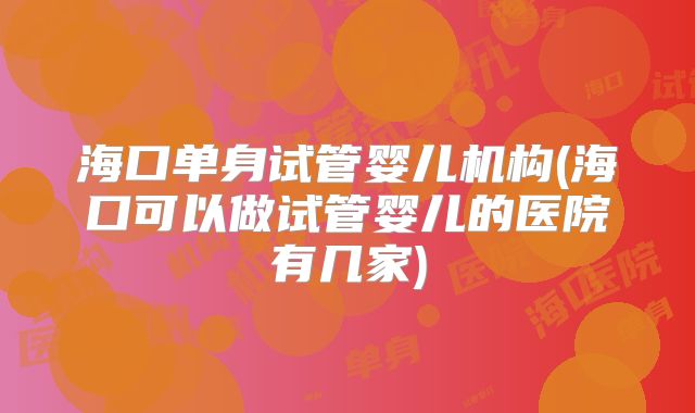 海口单身试管婴儿机构(海口可以做试管婴儿的医院有几家)