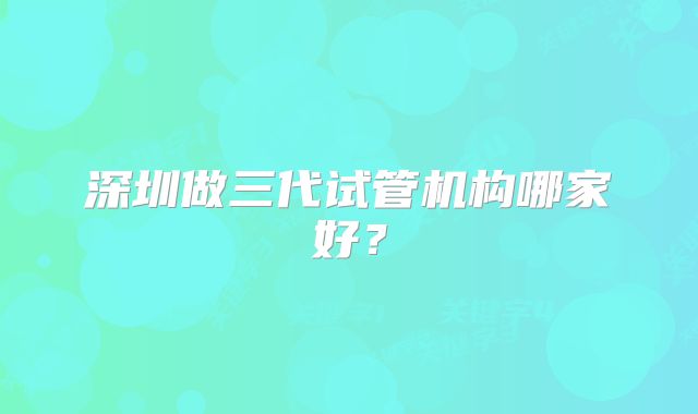 深圳做三代试管机构哪家好？