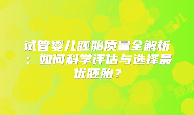 试管婴儿胚胎质量全解析：如何科学评估与选择最优胚胎？