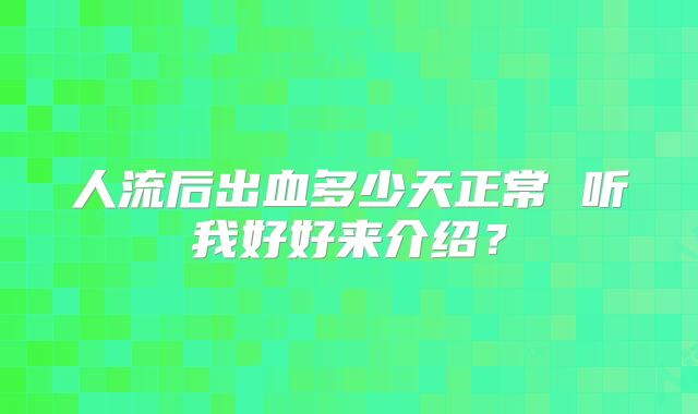 人流后出血多少天正常 听我好好来介绍？