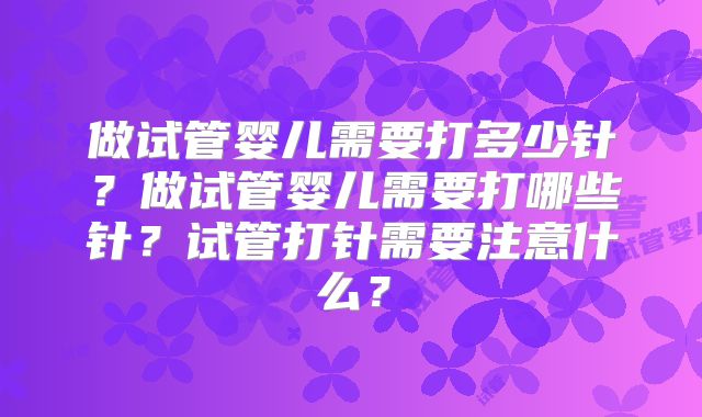 做试管婴儿需要打多少针？做试管婴儿需要打哪些针？试管打针需要注意什么？