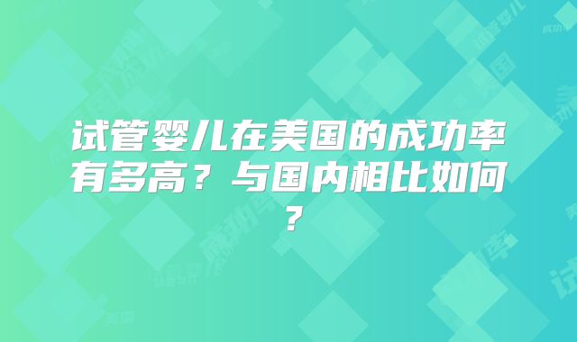 试管婴儿在美国的成功率有多高？与国内相比如何？